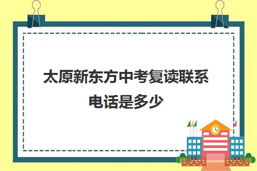 太原新东方中考复读联系电话是多少(太原高中培训哪个机构好)