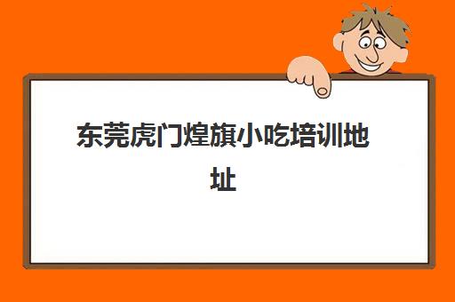 东莞虎门煌旗小吃培训地址(红旗小吃培训学校东莞)