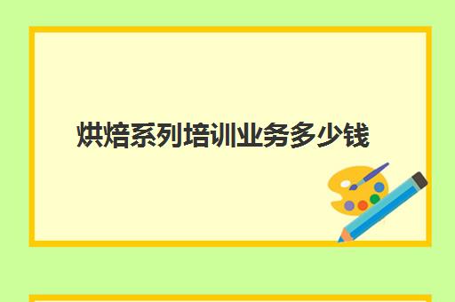 烘焙系列培训业务多少钱(蛋糕烘焙培训学校收费)