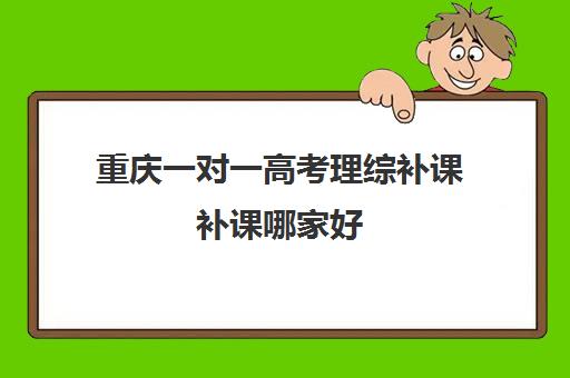 重庆一对一高考理综补课补课哪家好(重庆有名气的补课机构)