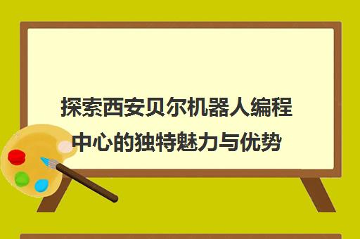 探索西安贝尔机器人编程中心的独特魅力与优势