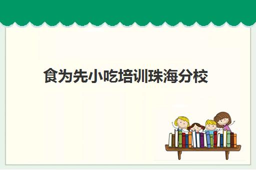 食为先小吃培训珠海分校(珠海分校有哪些)