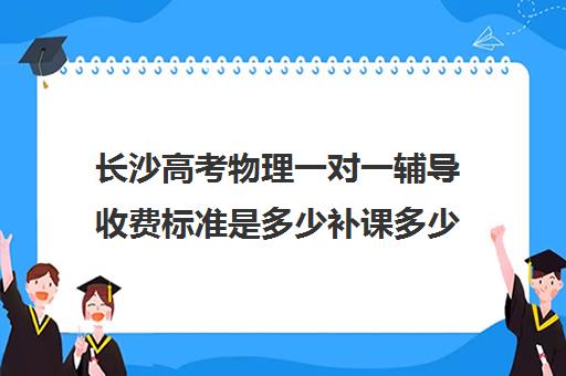 长沙高考物理一对一辅导收费标准是多少补课多少钱一小时(高考物理75分难吗)