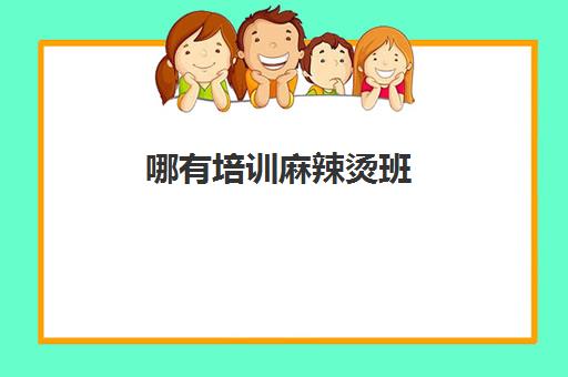 哪有培训麻辣烫班(学麻辣烫去哪里学最好多少学费)