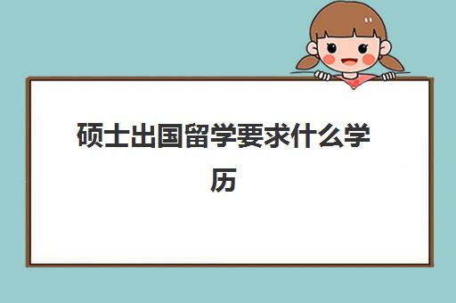 硕士出国留学要求什么学历(本科申请出国留学)