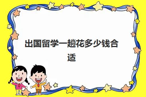 出国留学一趟花多少钱合适(没钱如何出国留学)