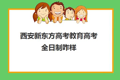 西安新东方高考教育高考全日制咋样(新东方全日制中考学费)