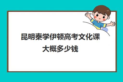 昆明秦学伊顿高考文化课大概多少钱(昆明口碑好的高中补课机构)