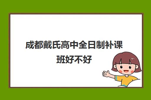 成都戴氏高中全日制补课班好不好(成都比较好的高中培训机构有哪些)