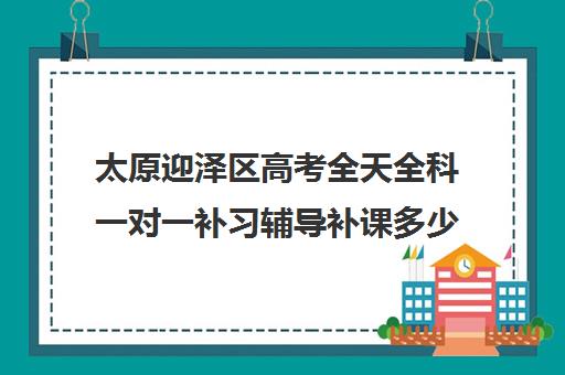 太原迎泽区高考全天全科一对一补习辅导补课多少钱一小时