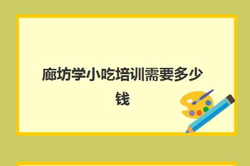 廊坊学小吃培训需要多少钱(孙大妈小吃培训地址)