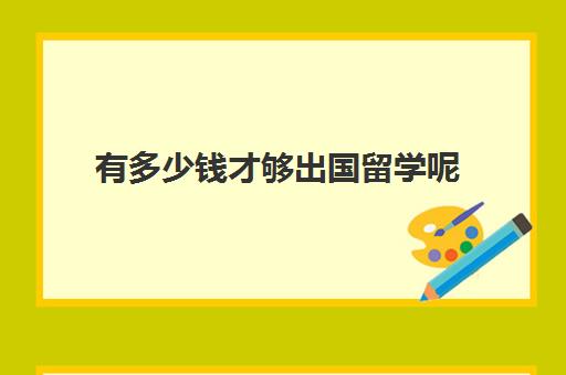 有多少钱才够出国留学呢(出国留学最便宜的国家有哪些)