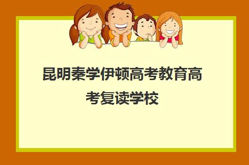 昆明秦学伊顿高考教育高考复读学校(昆明高中复读有哪些学校比较好一点)