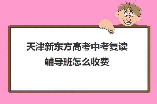 天津新东方高考中考复读辅导班怎么收费(复读去机构还是学校)