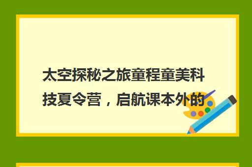 太空探秘之旅童程童美科技夏令营，启航课本外的星际冒险