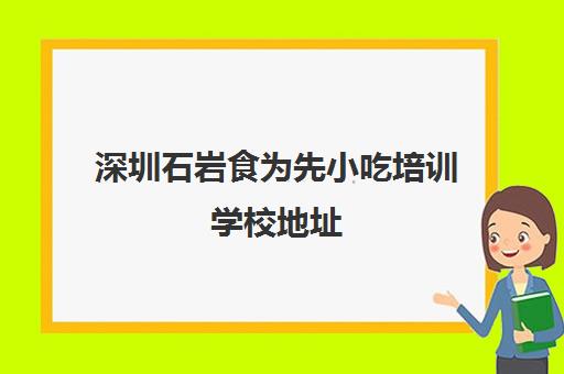 深圳石岩食为先小吃培训学校地址(深圳正规小吃培训学校)