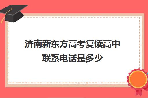 济南新东方高考复读高中联系电话是多少(济南新东方高三冲刺班收费价格表)