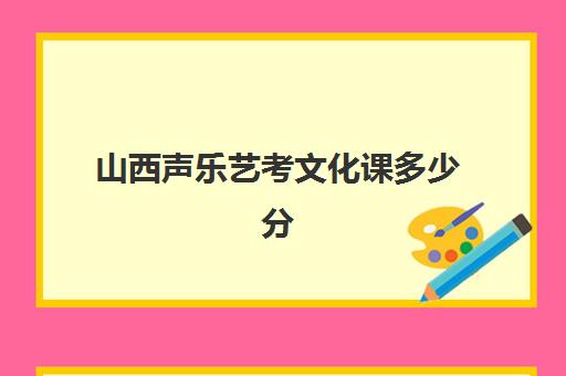 山西声乐艺考文化课多少分(艺考生文化课分数线)