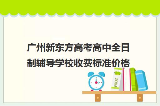 广州新东方高考高中全日制辅导学校收费标准价格一览(广州高三复读学校排名及费用)