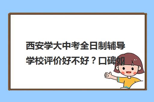 西安学大中考全日制辅导学校评价好不好？口碑如何？(西安高考补课最哪个学校好)