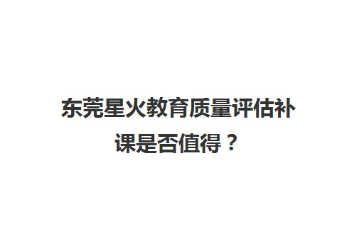 东莞星火教育质量评估补课是否值得？