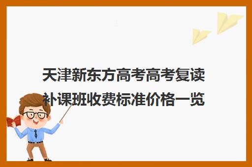 天津新东方高考高考复读补课班收费标准价格一览(天津高考复读学校排名)