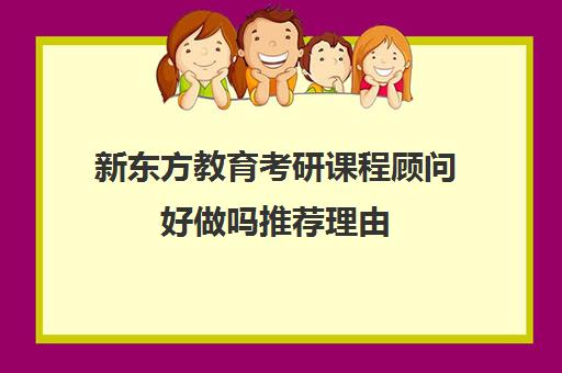 新东方教育考研课程顾问好做吗推荐理由(新东方课程顾问怎么样)