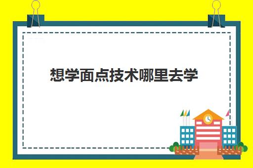 想学面点技术哪里去学(中国最好的面点培训学校)