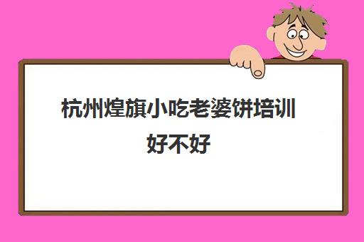 杭州煌旗小吃老婆饼培训好不好(煌旗小吃培训基地)