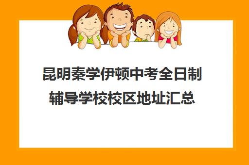 昆明秦学伊顿中考全日制辅导学校校区地址汇总(昆明最好的辅导机构)