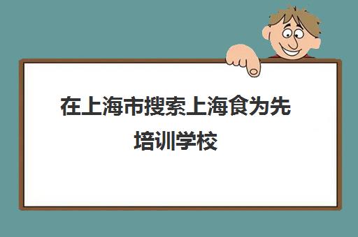 在上海市搜索上海食为先培训学校(上海小吃培训哪家正规大家推荐下)