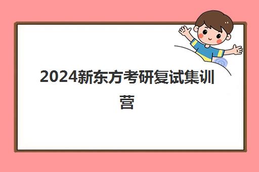 2024新东方考研复试集训营(新东方考研集训营怎么样)