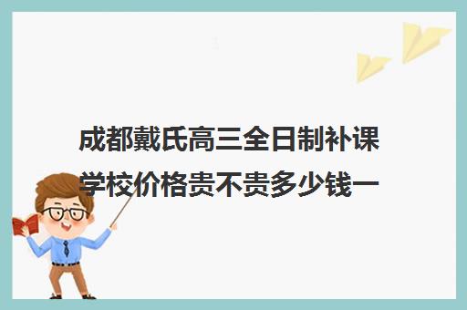 成都戴氏高三全日制补课学校价格贵不贵多少钱一年(成都高三全日制培训机构排名)