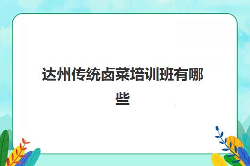 达州传统卤菜培训班有哪些(四川正宗卤菜实体店培训排名)