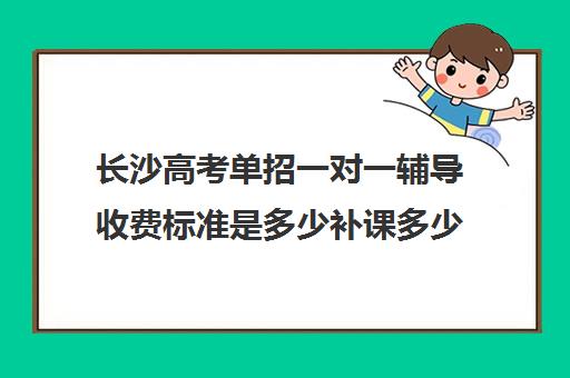 长沙高考单招一对一辅导收费标准是多少补课多少钱一小时(湖南单招培训学校哪家好)