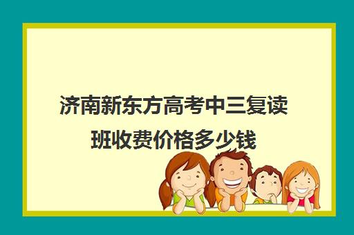 济南新东方高考中三复读班收费价格多少钱(新东方复读机构)