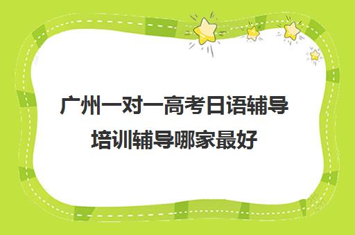 广州一对一高考日语辅导培训辅导哪家最好(日语培训高考班收费)