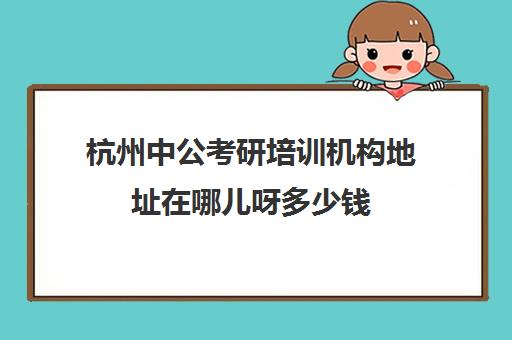 杭州中公考研培训机构地址在哪儿呀多少钱(考研培训班一般多少钱一个月)