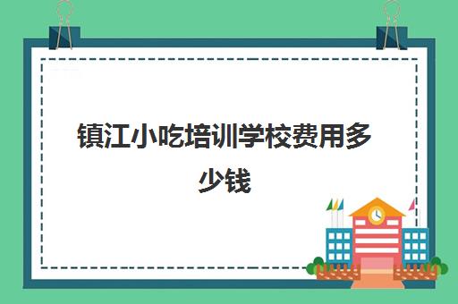 镇江小吃培训学校费用多少钱(南京小吃培训学校排行榜)