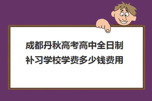 成都丹秋高考高中全日制补习学校学费多少钱费用一览表