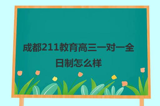 成都211教育高三一对一全日制怎么样(成都最好的一对一教育机构)