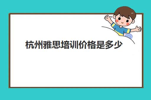 杭州雅思培训价格是多少(雅思考试培训价格如何)