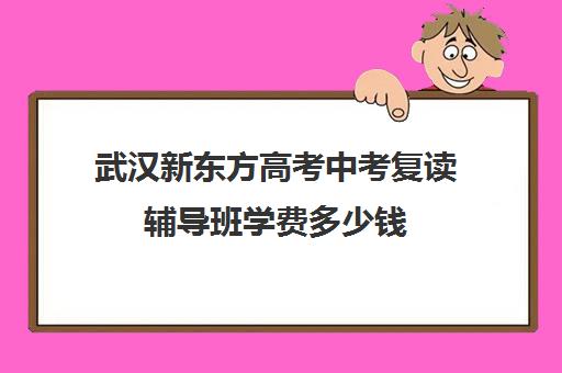 武汉新东方高考中考复读辅导班学费多少钱(新东方高考复读班价格)