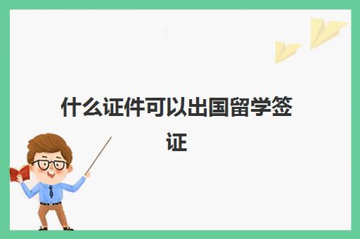 什么证件可以出国留学签证(英国留学签证拒签几率)