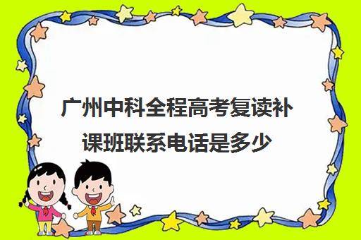 广州中科全程高考复读补课班联系电话是多少(广州哪里可以复读高三)