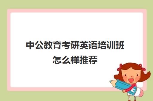 中公教育考研英语培训班怎么样推荐(考研英语要报班吗哪些班比较好)