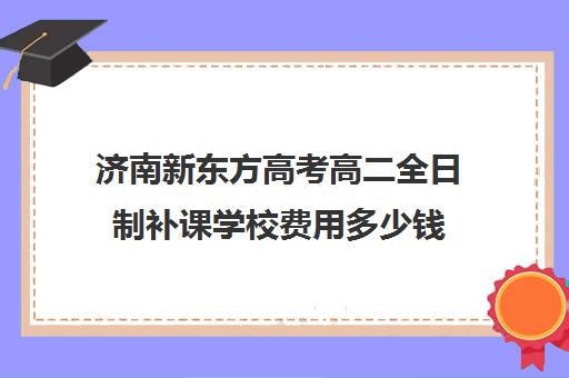 济南新东方高考高二全日制补课学校费用多少钱(高二全封闭辅导班)