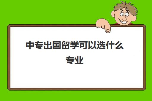 中专出国留学可以选什么专业(中专选错专业怎么办)