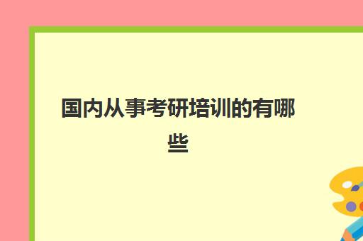 国内从事考研培训的有哪些(哪里有考研的培训班)