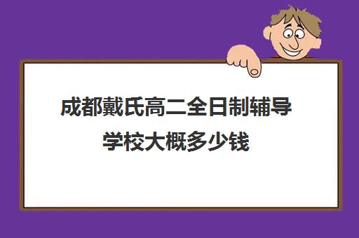 成都戴氏高二全日制辅导学校大概多少钱(成都高中一对一补课机构哪个最好)